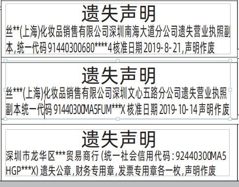 遗失声明 丝**(上海)化妆品销售有限公司深圳南海大道分公司遗失营业执照副本，统一代码91440300680****4核准日期2019-8-21，声明作废  遗失声明 丝***(上海)化妆品销售有限公司深圳文心五路分公司遗失营业执照副本统一代码91440300MA5FUM***X核准日期2019-10-14声明作废  遗失声明 深圳市龙华区***贸易商行（统一社会信用代码：92440300MA5 HGP***X）遗失公章，财务专用章，发票专用章各一枚，声明作废  深圳登报声明去哪里登报  报样来源：深圳商报【第12063期】2025年5月11日 星期日A03